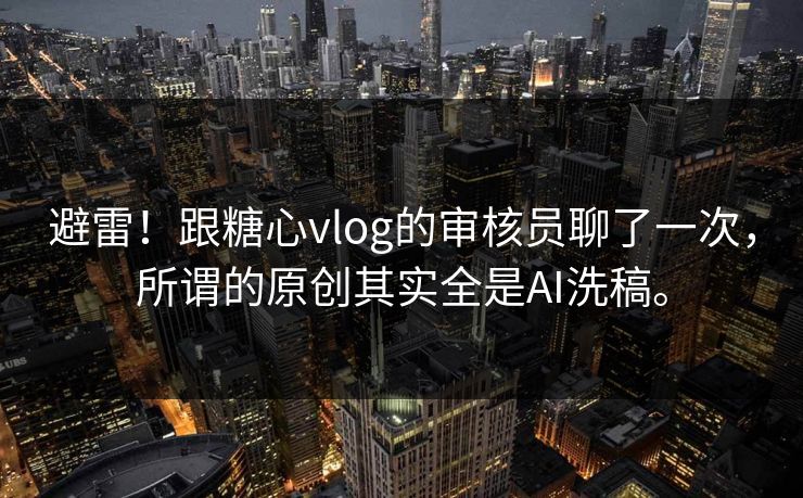 避雷！跟糖心vlog的审核员聊了一次，所谓的原创其实全是AI洗稿。