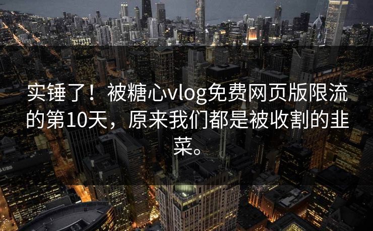 实锤了！被糖心vlog免费网页版限流的第10天，原来我们都是被收割的韭菜。