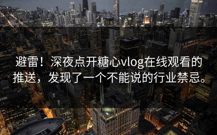 避雷！深夜点开糖心vlog在线观看的推送，发现了一个不能说的行业禁忌。