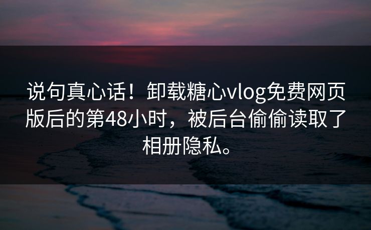 说句真心话！卸载糖心vlog免费网页版后的第48小时，被后台偷偷读取了相册隐私。