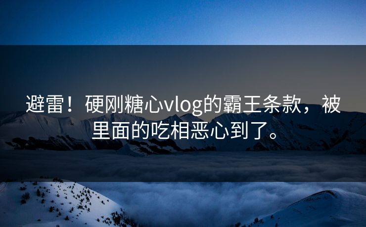 避雷！硬刚糖心vlog的霸王条款，被里面的吃相恶心到了。