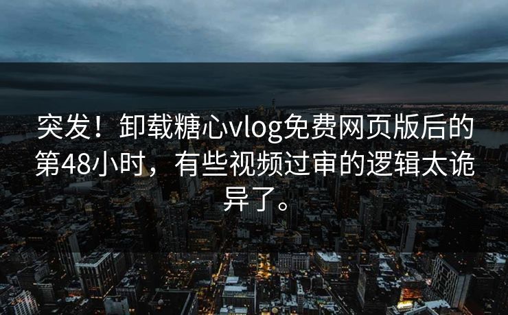 突发！卸载糖心vlog免费网页版后的第48小时，有些视频过审的逻辑太诡异了。