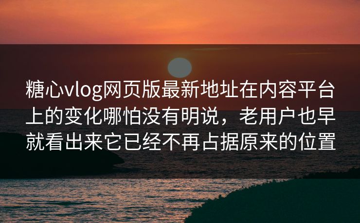 糖心vlog网页版最新地址在内容平台上的变化哪怕没有明说，老用户也早就看出来它已经不再占据原来的位置