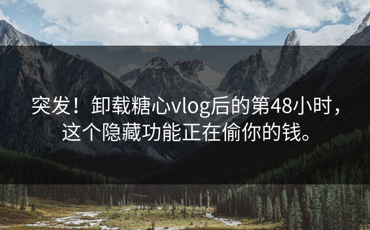 突发！卸载糖心vlog后的第48小时，这个隐藏功能正在偷你的钱。