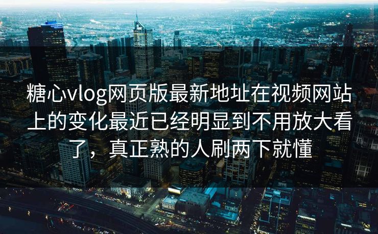 糖心vlog网页版最新地址在视频网站上的变化最近已经明显到不用放大看了，真正熟的人刷两下就懂