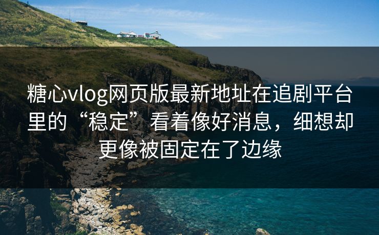糖心vlog网页版最新地址在追剧平台里的“稳定”看着像好消息，细想却更像被固定在了边缘