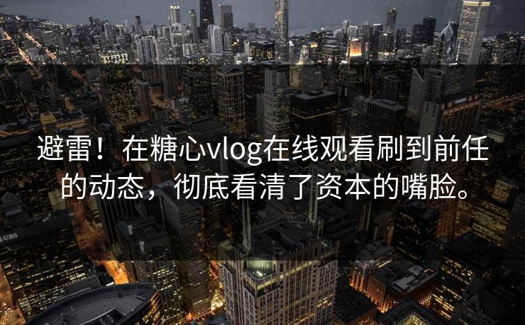 避雷！在糖心vlog在线观看刷到前任的动态，彻底看清了资本的嘴脸。