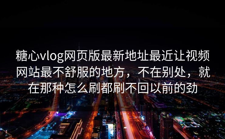 糖心vlog网页版最新地址最近让视频网站最不舒服的地方，不在别处，就在那种怎么刷都刷不回以前的劲