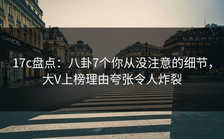 17c盘点：八卦7个你从没注意的细节，大V上榜理由夸张令人炸裂